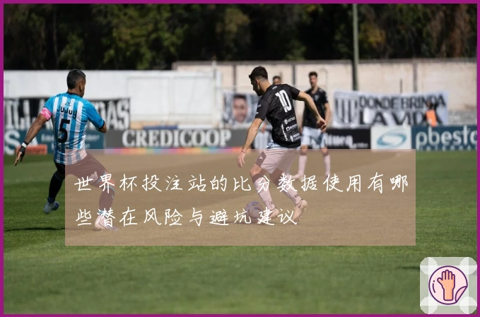 世界杯投注站的比分数据使用有哪些潜在风险与避坑建议
