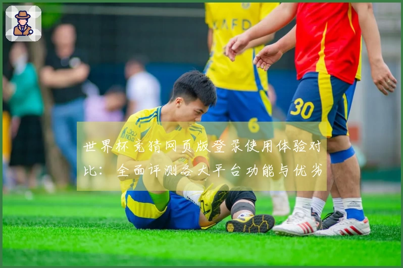 世界杯竞猜网页版登录使用体验对比：全面评测各大平台功能与优劣