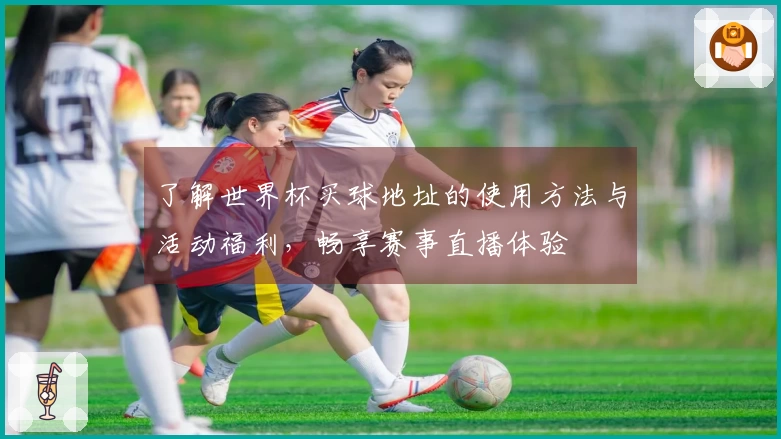 了解世界杯买球地址的使用方法与活动福利，畅享赛事直播体验