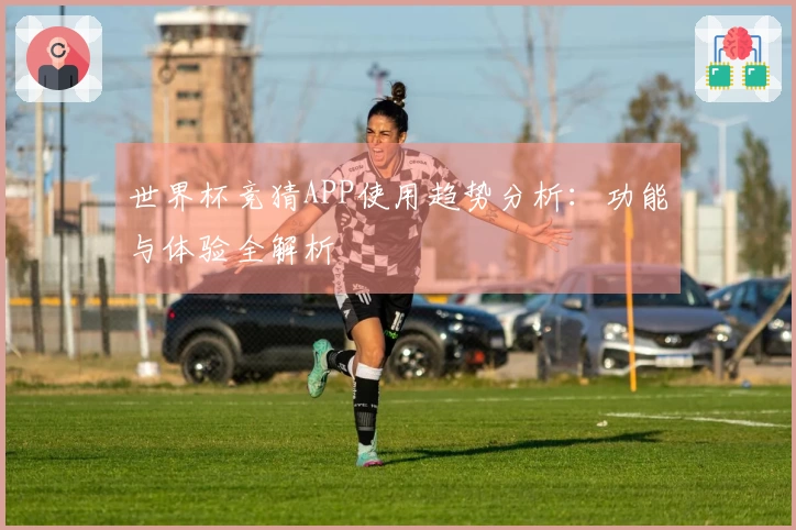 世界杯竞猜APP使用趋势分析：功能与体验全解析