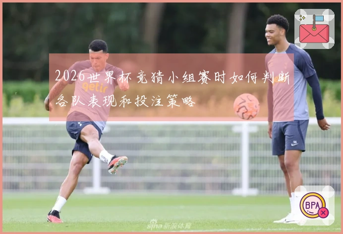 2026世界杯竞猜小组赛时如何判断各队表现和投注策略