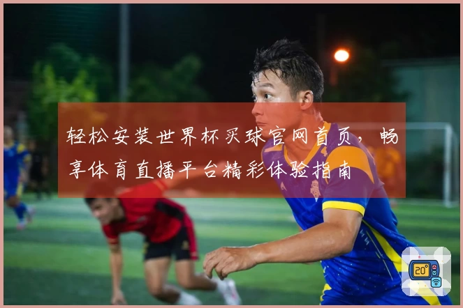 轻松安装世界杯买球官网首页,畅享体育直播平台精彩体验指南