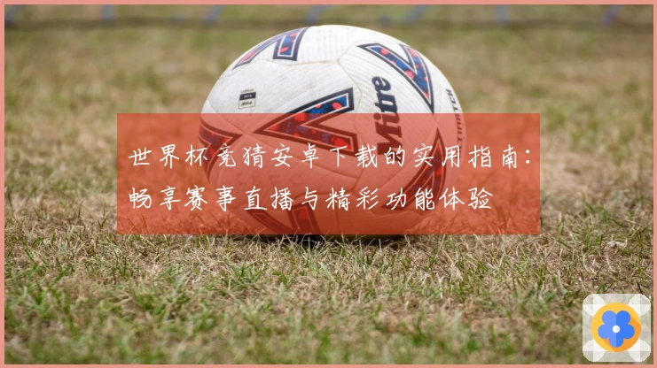 世界杯竞猜安卓下载的实用指南：畅享赛事直播与精彩功能体验