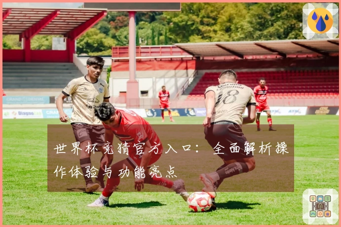 世界杯竞猜官方入口:全面解析操作体验与功能亮点