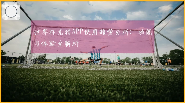 世界杯竞猜APP使用趋势分析：功能与体验全解析