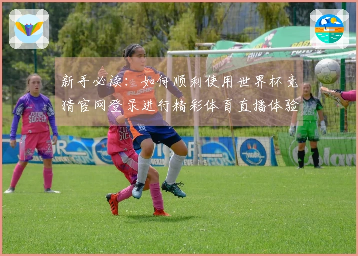 新手必读：如何顺利使用世界杯竞猜官网登录进行精彩体育直播体验