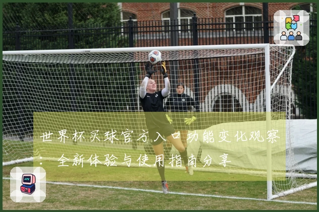 世界杯买球官方入口功能变化观察：全新体验与使用指南分享