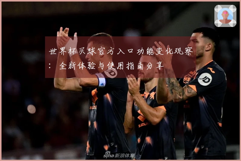 世界杯买球官方入口功能变化观察：全新体验与使用指南分享