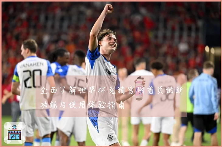 全面了解世界杯竞猜官网首页的新功能与使用体验指南