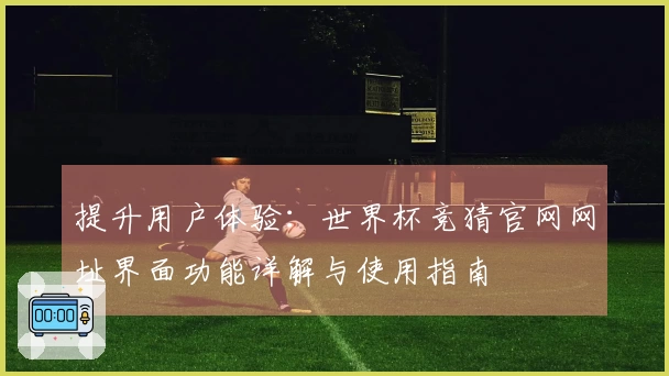 提升用户体验：世界杯竞猜官网网址界面功能详解与使用指南