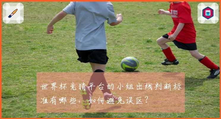 世界杯竞猜平台的小组出线判断标准有哪些,如何避免误区?