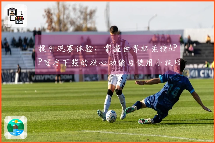 提升观赛体验，掌握世界杯竞猜APP官方下载的核心功能与使用小技巧
