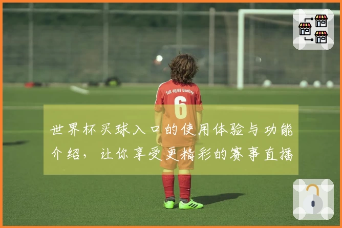 世界杯买球入口的使用体验与功能介绍，让你享受更精彩的赛事直播