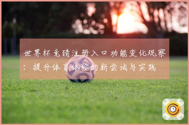 世界杯竞猜注册入口功能变化观察:提升体育体验的新尝试与实践