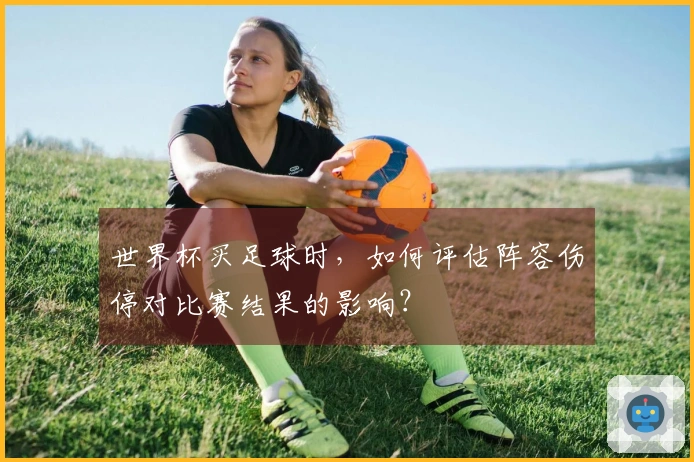 世界杯买足球时，如何评估阵容伤停对比赛结果的影响？