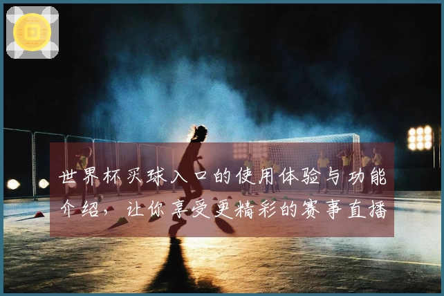 世界杯买球入口的使用体验与功能介绍，让你享受更精彩的赛事直播