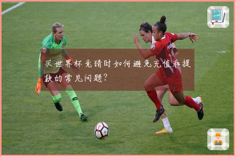买世界杯竞猜时如何避免充值和提款的常见问题？