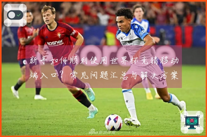 新手如何顺利使用世界杯竞猜移动端入口？常见问题汇总与解决方案