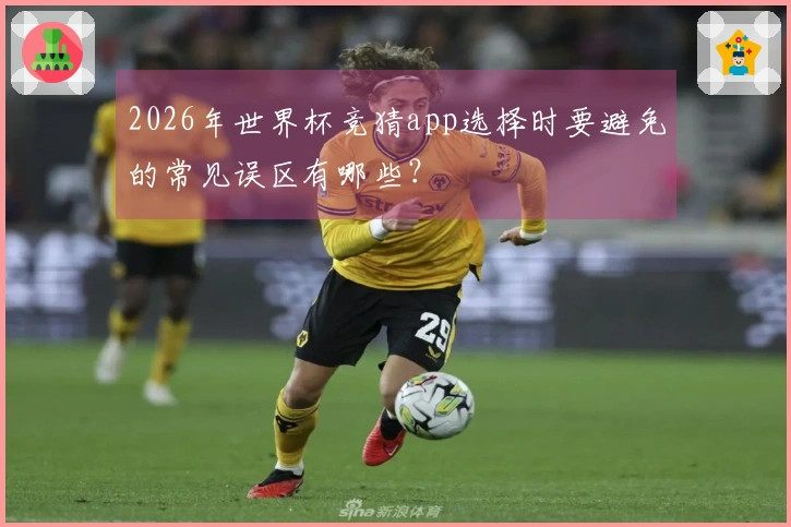 2026年世界杯竞猜app选择时要避免的常见误区有哪些？